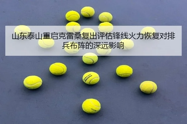 山东泰山重启克雷桑复出评估锋线火力恢复对排兵布阵的深远影响