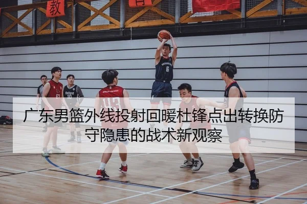 广东男篮外线投射回暖杜锋点出转换防守隐患的战术新观察